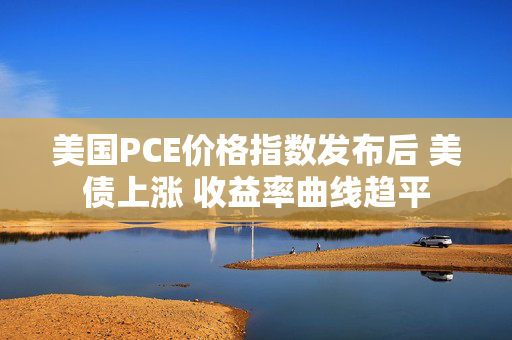 美国PCE价格指数发布后 美债上涨 收益率曲线趋平