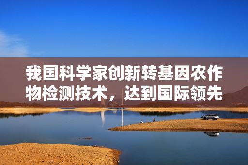 我国科学家创新转基因农作物检测技术，达到国际领先水平