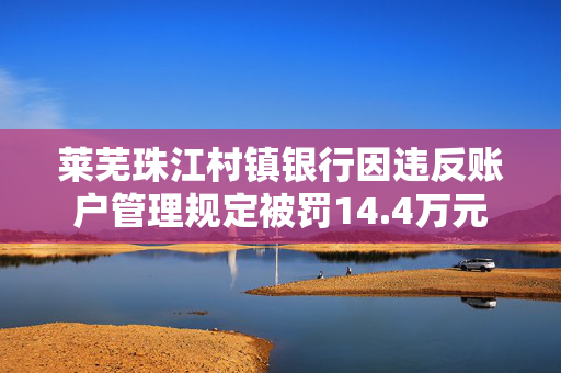 莱芜珠江村镇银行因违反账户管理规定被罚14.4万元