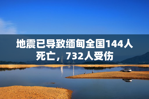 地震已导致缅甸全国144人死亡，732人受伤