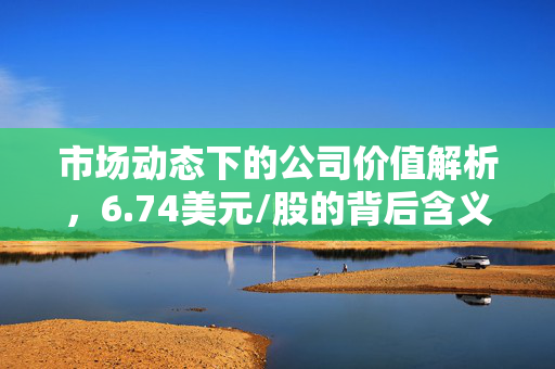 市场动态下的公司价值解析，6.74美元/股的背后含义