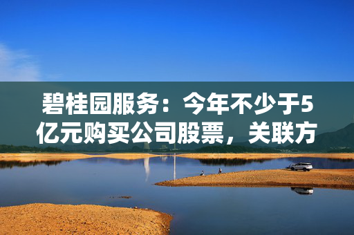 碧桂园服务：今年不少于5亿元购买公司股票，关联方应收款风险基本出清