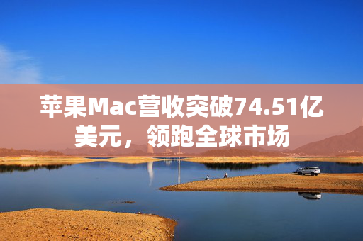 苹果Mac营收突破74.51亿美元，领跑全球市场