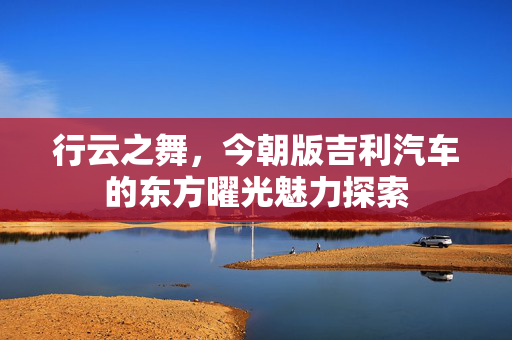 行云之舞，今朝版吉利汽车的东方曜光魅力探索