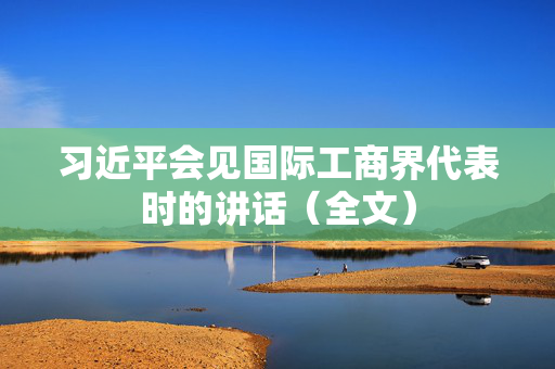 习近平会见国际工商界代表时的讲话（全文）