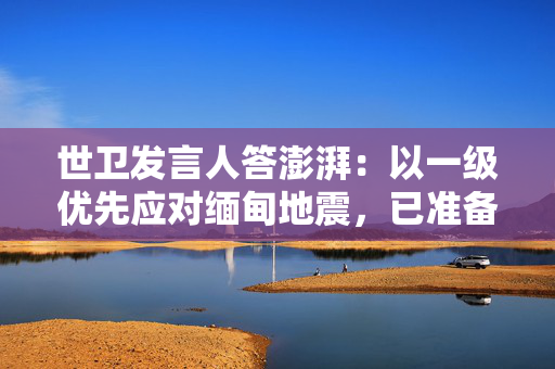 世卫发言人答澎湃：以一级优先应对缅甸地震，已准备好进驻灾区