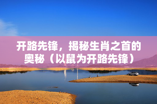 开路先锋，揭秘生肖之首的奥秘（以鼠为开路先锋）