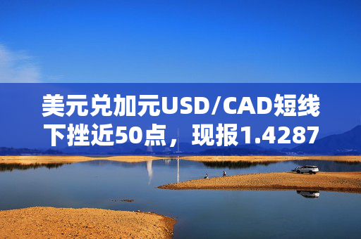 美元兑加元USD/CAD短线下挫近50点，现报1.4287