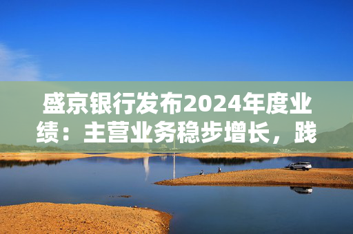 盛京银行发布2024年度业绩：主营业务稳步增长，践行金融为民初心使命