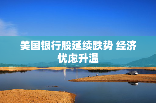 美国银行股延续跌势 经济忧虑升温