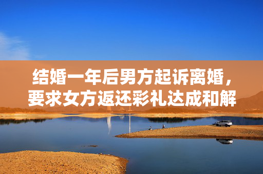 结婚一年后男方起诉离婚，要求女方返还彩礼达成和解协议