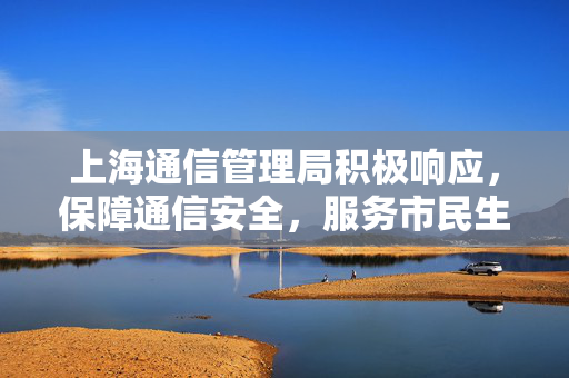 上海通信管理局积极响应，保障通信安全，服务市民生活