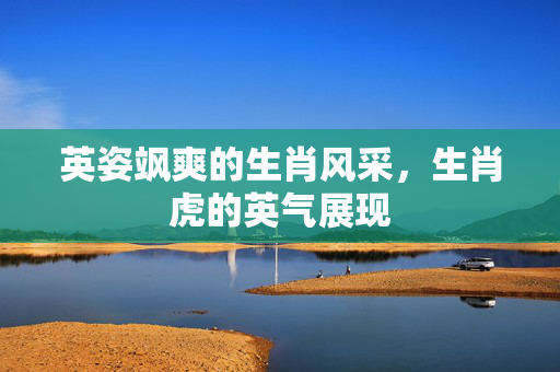 英姿飒爽的生肖风采，生肖虎的英气展现