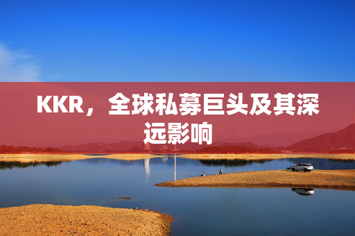 KKR，全球私募巨头及其深远影响