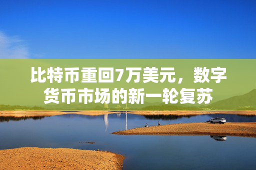 比特币重回7万美元，数字货币市场的新一轮复苏
