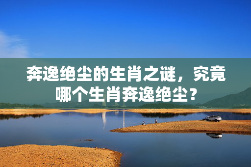 奔逸绝尘的生肖之谜，究竟哪个生肖奔逸绝尘？