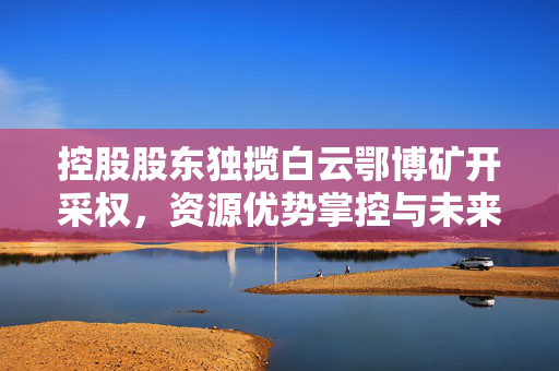 控股股东独揽白云鄂博矿开采权，资源优势掌控与未来展望
