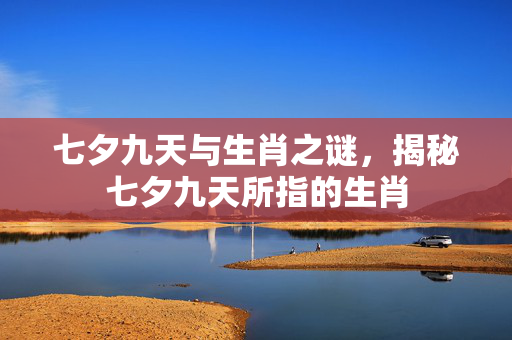 七夕九天与生肖之谜，揭秘七夕九天所指的生肖