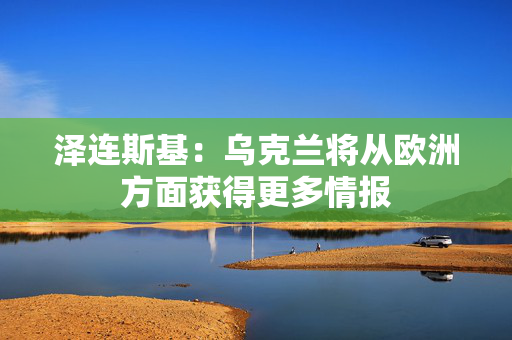 泽连斯基：乌克兰将从欧洲方面获得更多情报