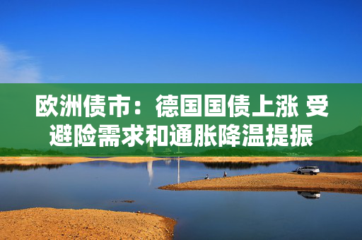 欧洲债市：德国国债上涨 受避险需求和通胀降温提振