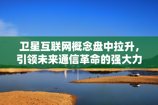 卫星互联网概念盘中拉升，引领未来通信革命的强大力量