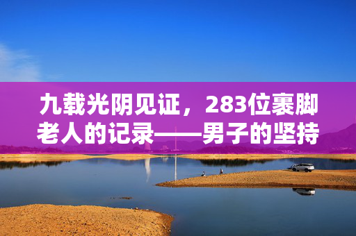 九载光阴见证，283位裹脚老人的记录——男子的坚持与见证