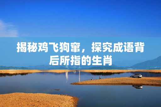 揭秘鸡飞狗窜，探究成语背后所指的生肖