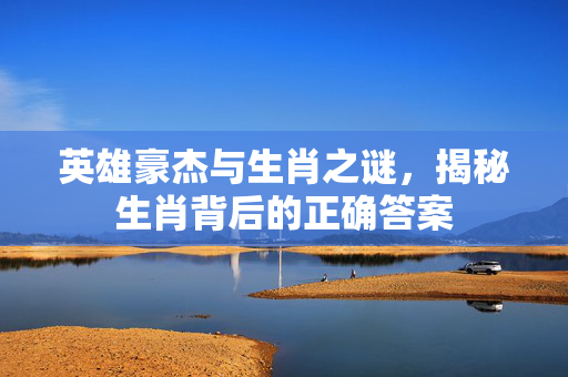 英雄豪杰与生肖之谜，揭秘生肖背后的正确答案