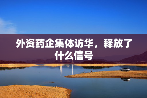 外资药企集体访华，释放了什么信号