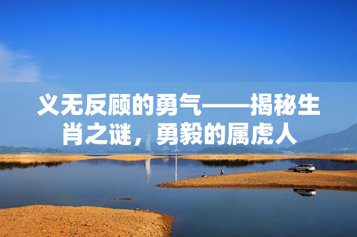 义无反顾的勇气——揭秘生肖之谜，勇毅的属虎人