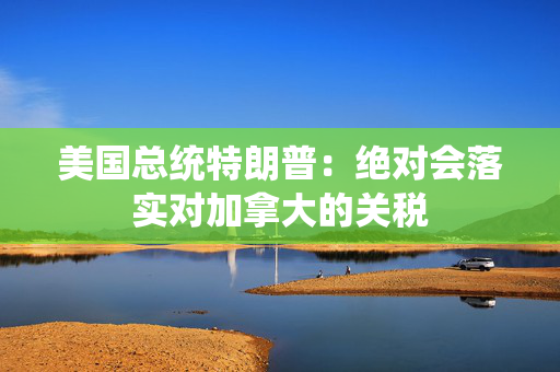 美国总统特朗普：绝对会落实对加拿大的关税