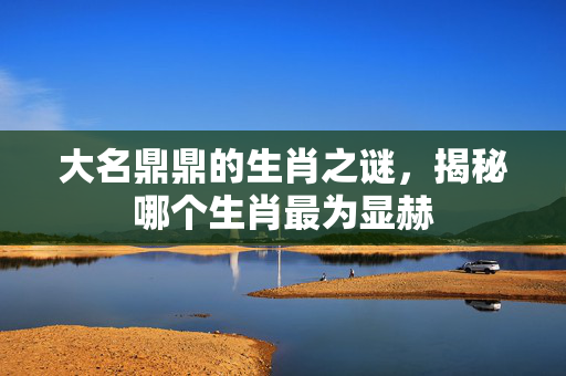 大名鼎鼎的生肖之谜，揭秘哪个生肖最为显赫