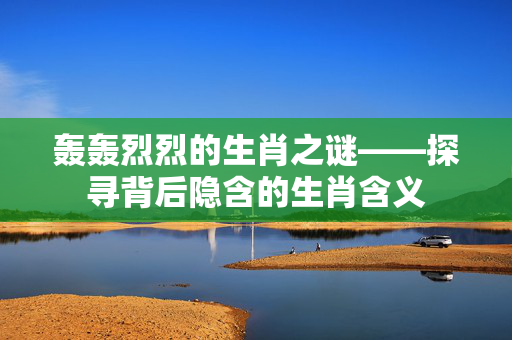 轰轰烈烈的生肖之谜——探寻背后隐含的生肖含义