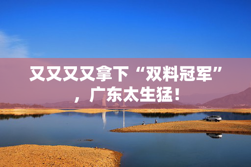 又又又又拿下“双料冠军”，广东太生猛！
