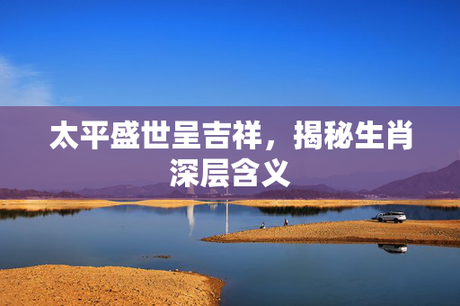 太平盛世呈吉祥，揭秘生肖深层含义