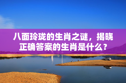 八面玲珑的生肖之谜，揭晓正确答案的生肖是什么？