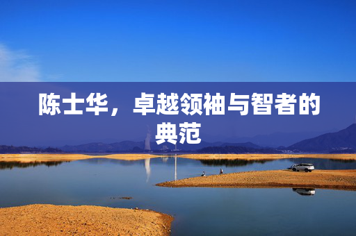 陈士华，卓越领袖与智者的典范