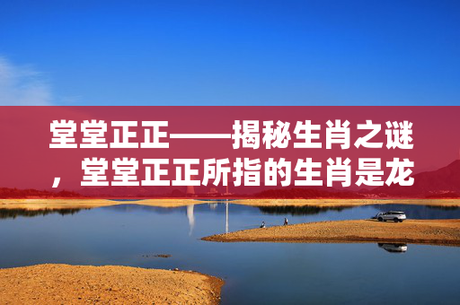 堂堂正正——揭秘生肖之谜，堂堂正正所指的生肖是龙。