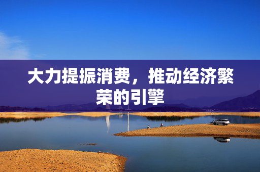 大力提振消费，推动经济繁荣的引擎