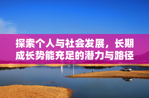 探索个人与社会发展，长期成长势能充足的潜力与路径