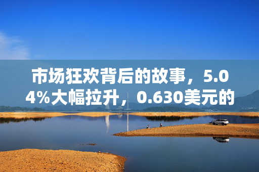 市场狂欢背后的故事，5.04%大幅拉升，0.630美元的背后真相