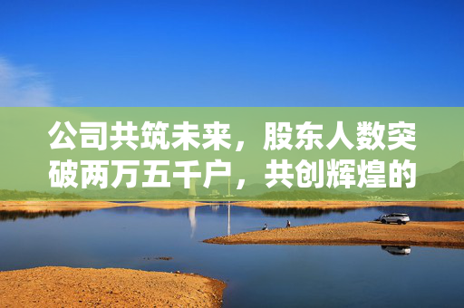 公司共筑未来，股东人数突破两万五千户，共创辉煌的辉煌历程