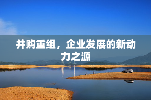 并购重组，企业发展的新动力之源