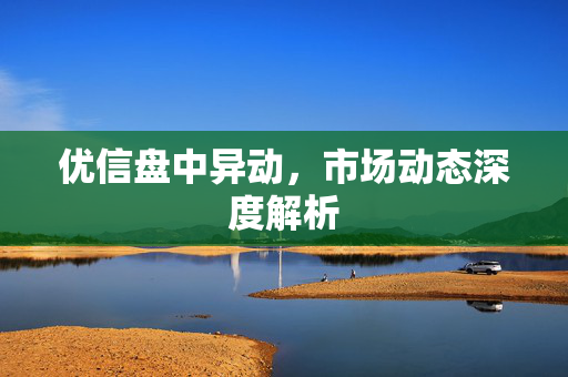 优信盘中异动，市场动态深度解析