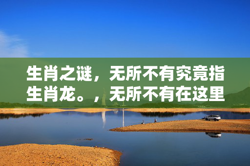 生肖之谜，无所不有究竟指生肖龙。，无所不有在这里可以理解为拥有或包含所有事物，而龙在中国文化中常常被视为拥有神秘力量和无所不能的象征，因此无所不有可以指代生肖龙。