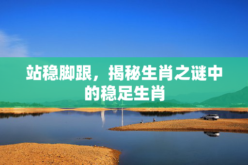 站稳脚跟，揭秘生肖之谜中的稳足生肖