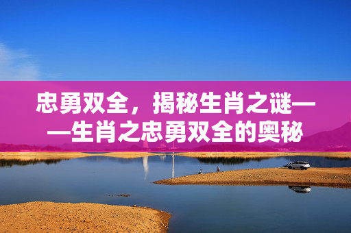 忠勇双全，揭秘生肖之谜——生肖之忠勇双全的奥秘
