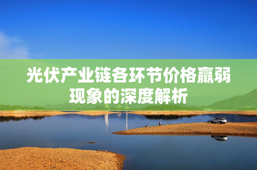 光伏产业链各环节价格羸弱现象的深度解析
