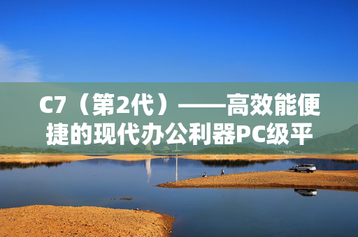C7（第2代）——高效能便捷的现代办公利器PC级平板
