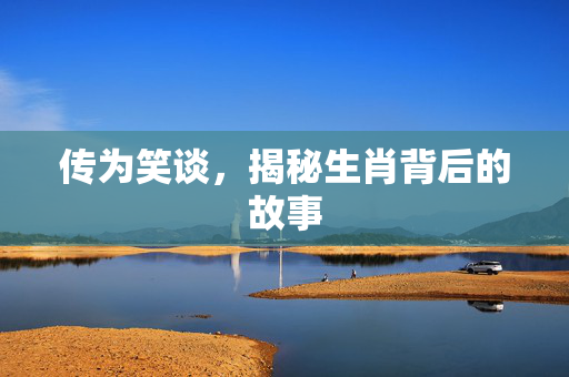 传为笑谈，揭秘生肖背后的故事